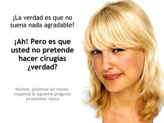 ¡La verdad es que no suena nada agradable! ¡Ah! Pero es que usted no pretende hacer cirugías ¿verdad? Veamos, pruébese así mismo, responda la siguiente pregunta ya bastante típica 