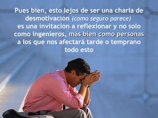 Pues bien, esto lejos de ser una charla de desmotivación  (como seguro parece)  es una invitación a reflexionar y no solo como ingenieros,  más bien como personas  a los que nos afectará tarde o temprano todo esto 