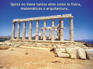 Quizá no tiene tantos años como la física, matemáticas o arquitectura…  