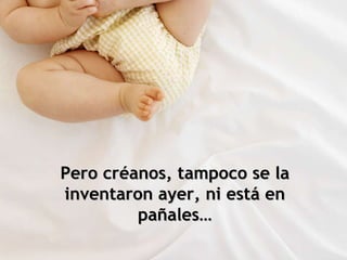 Pero créanos, tampoco se la inventaron ayer, ni está en pañales… 