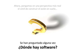 Se han preguntado alguna vez ¿Dónde hay software? Ahora, pongamos en una perspectiva más real el símil de construir el avión en vuelo… 