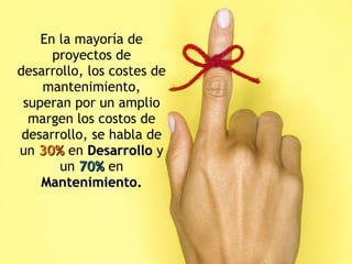 En la mayoría de proyectos de desarrollo, los costes de mantenimiento, superan por un amplio margen los costos de desarrollo, se habla de un  30%  en  Desarrollo  y un  70%  en  Mantenimiento. 