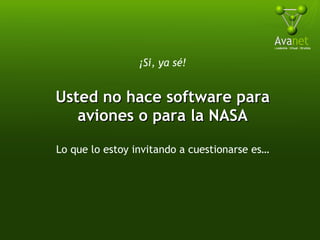 ¡Si, ya sé! Usted no hace software para aviones o para la NASA Lo que lo estoy invitando a cuestionarse es… 