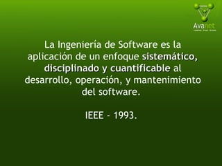 La Ingeniería de Software es la aplicación de un enfoque  sistemático, disciplinado y cuantificable  al desarrollo, operación, y mantenimiento del software.  IEEE - 1993.  