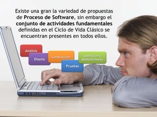 Existe una gran la variedad de propuestas de  Proceso de Software , sin embargo el  conjunto de actividades fundamentales  definidas en el Ciclo de Vida Clásico se encuentran presentes en todos ellos. Análisis Diseño Construcción Pruebas Operación y Mantenimiento 
