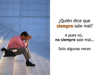 ¿Quién dice que  siempre   sale mal? A pues no,  no siempre  sale mal… Solo algunas veces 