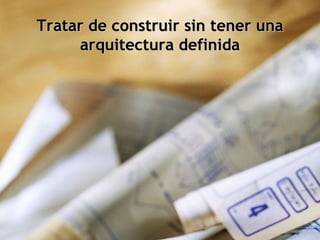 Tratar de construir sin tener una arquitectura definida 