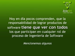 Hoy en día pocos comprenden, que la responsabilidad de lograr productos de software  tiene que ver con todos  los que participan en cualquier rol de proceso de Ingeniería de Software Mencionemos algunos 
