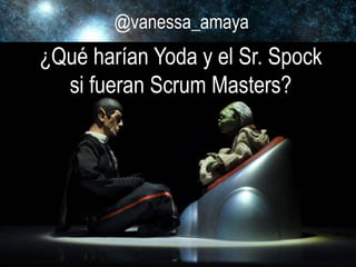 @vanessa_amaya
¿Qué harían Yoda y el Sr. Spock
si fueran Scrum Masters?
@vanessa_amaya
 