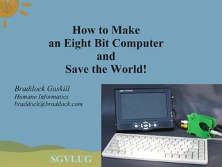 SGVLUG 8 April 2010
How to Make
an Eight Bit Computer
and
Save the World!
Braddock Gaskill
Humane Informatics
braddock@braddock.com
 