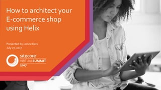 How to architect your
E-commerce shop
using Helix
Presented by: Jonne Kats
July 27, 2017
 