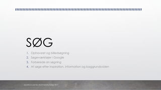 SØG
1. Ophavsret og billedsøgning
2. Søgeværktøjer i Google
3. Forberede sin søgning
4. At søge efter inspiration, information og baggrundsviden
danskkonsulenter.dk/Charlotte Rytter 2017
 