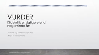 VURDER
Kildekritik er vigtigere end
nogensinde før
Vurder og kildekritik i praksis
Krav til en kildeliste
danskkonsulenter.dk/Charlotte Rytter 2017
 