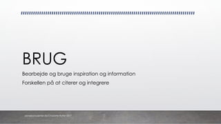 BRUG
Bearbejde og bruge inspiration og information
Forskellen på at citerer og integrere
danskkonsulenter.dk/Charlotte Rytter 2017
 