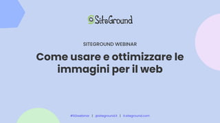 Come usare e ottimizzare le
immagini per il web
SITEGROUND WEBINAR
#SGwebinar | @siteground.it | it.siteground.com
 