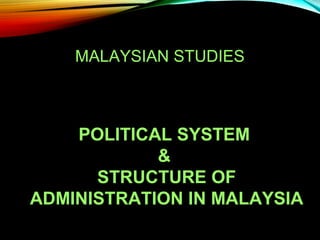 MALAYSIAN STUDIES 
POLITICAL SYSTEM 
& 
STRUCTURE OF 
ADMINISTRATION IN MALAYSIA 
 