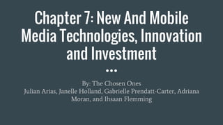 Chapter 7: New And Mobile
Media Technologies, Innovation
and Investment
By: The Chosen Ones
Julian Arias, Janelle Holland, Gabrielle Prendatt-Carter, Adriana
Moran, and Ihsaan Flemming
 
