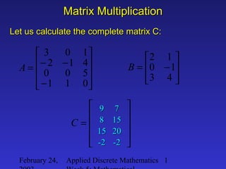 February 24, Applied Discrete Mathematics 1
Matrix MultiplicationMatrix Multiplication
Let us calculate the complete matrix C:Let us calculate the complete matrix C:










−
−−=
011
500
412
103
A








−=
43
10
12
B










=C
99
88
1515
-2-2
77
1515
2020
-2-2
 