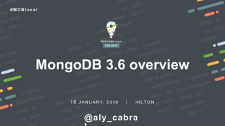 1 6 J A N U A RY, 2 0 1 8 | H I LT O N
# M D B l o c a l
MongoDB 3.6 overview
@aly_cabra
 
