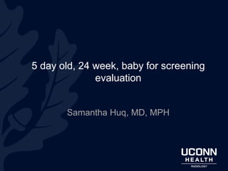 5 day old, 24 week, baby for screening
evaluation
Samantha Huq, MD, MPH
 
