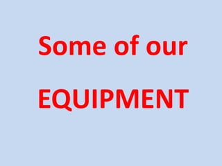 Some of our
EQUIPMENT
 