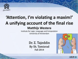 ‘Attention, I’m violating a maxim!’
A unifying account of the final rise
Matthijs Westera
Institute for Logic, Language and Computation
University of Amsterdam
Dr. Z. Tajeddin
By Sh. Tamizrad
Fall 2014
 
