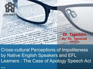 Cross-cultural Perceptions of Impoliteness
by Native English Speakers and EFL
Learners : The Case of Apology Speech Act
Dr. Tajeddin
By: Sh. Tamizrad
Fall 2014
 