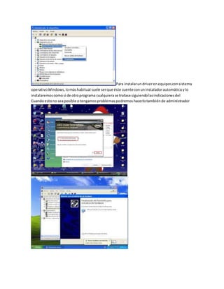 Para instalarundriverenequiposconsistema
operativoWindows,lomáshabitual suele serque éste cuenteconuninstaladorautomáticoylo
instalaremoscomosi de otroprograma cualquierase tratase siguiendolasindicacionesdel
Cuandoestono seaposible otengamosproblemaspodremoshacerlotambiénde administrador