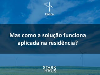Eólica
Mas	
  como	
  a	
  solução	
  funciona	
  
aplicada	
  na	
  residência?
 