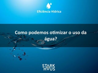 Eﬁciência	
  Hídrica
Como	
  podemos	
  o.mizar	
  o	
  uso	
  da	
  
água?
 
