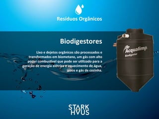 Resíduos	
  Orgânicos
Lixo	
  e	
  dejetos	
  orgânicos	
  são	
  processados	
  e	
  
transformados	
  em	
  biometano,	
  um	
  gás	
  com	
  alto	
  
poder	
  combussvel	
  que	
  pode	
  ser	
  u.lizado	
  para	
  a	
  
geração	
  de	
  energia	
  elétrica	
  e	
  aquecimento	
  de	
  água,	
  
pisos	
  e	
  gás	
  de	
  cozinha.
Biodigestores
 