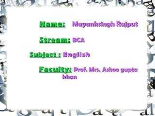Name:Name: Mayanksingh RajputMayanksingh Rajput
Stream:Stream: BCABCA
Subject :Subject : EnglishEnglish
Faculty:Faculty: Prof. Mrs.Prof. Mrs. Ashoo guptaAshoo gupta
khankhan
 