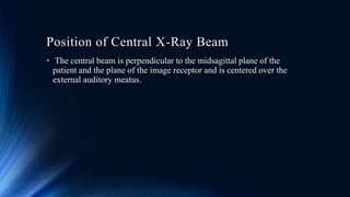 Position of Central X-Ray Beam
• The central beam is perpendicular to the midsagittal plane of the
patient and the plane of the image receptor and is centered over the
external auditory meatus.
 