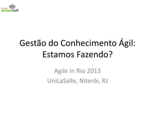 Gestão do Conhecimento Ágil:
Estamos Fazendo?
Agile in Rio 2013
UniLaSalle, Niterói, RJ

 
