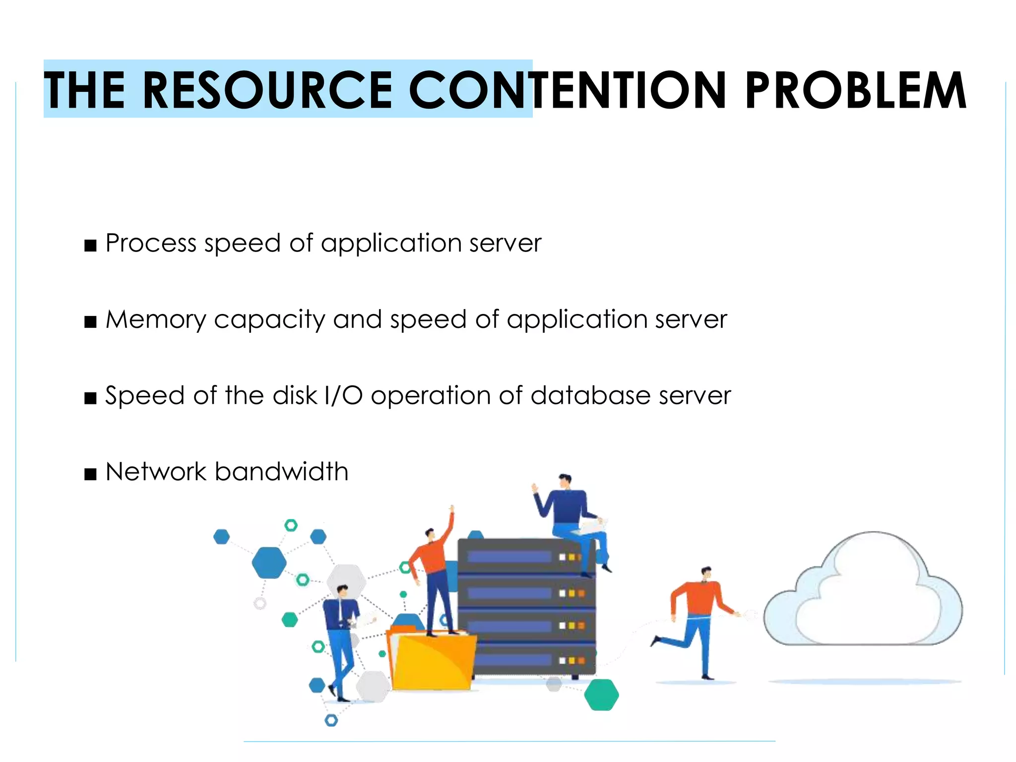 THE RESOURCE CONTENTION PROBLEM
■ Process speed of application server
■ Memory capacity and speed of application server
■ Speed of the disk I/O operation of database server
■ Network bandwidth
 