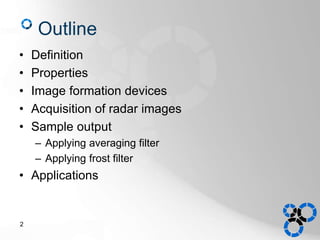 Outline
• Definition
• Properties
• Image formation devices
• Acquisition of radar images
• Sample output
– Applying averaging filter
– Applying frost filter
• Applications
2
 