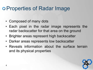 Properties of Radar Image
• Composed of many dots
• Each pixel in the radar image represents the
radar backscatter for that area on the ground
• Brighter areas represent high backscatter
• Darker areas represents low backscatter
• Reveals information about the surface terrain
and its physical properties
4
 