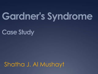 Gardner's Syndrome
Case Study



Shatha J. Al Mushayt
 