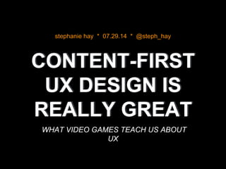 CONTENT-FIRST
UX DESIGN IS
REALLY GREAT
WHAT VIDEO GAMES TEACH US ABOUT
UX
stephanie hay * 07.29.14 * @steph_hay
 