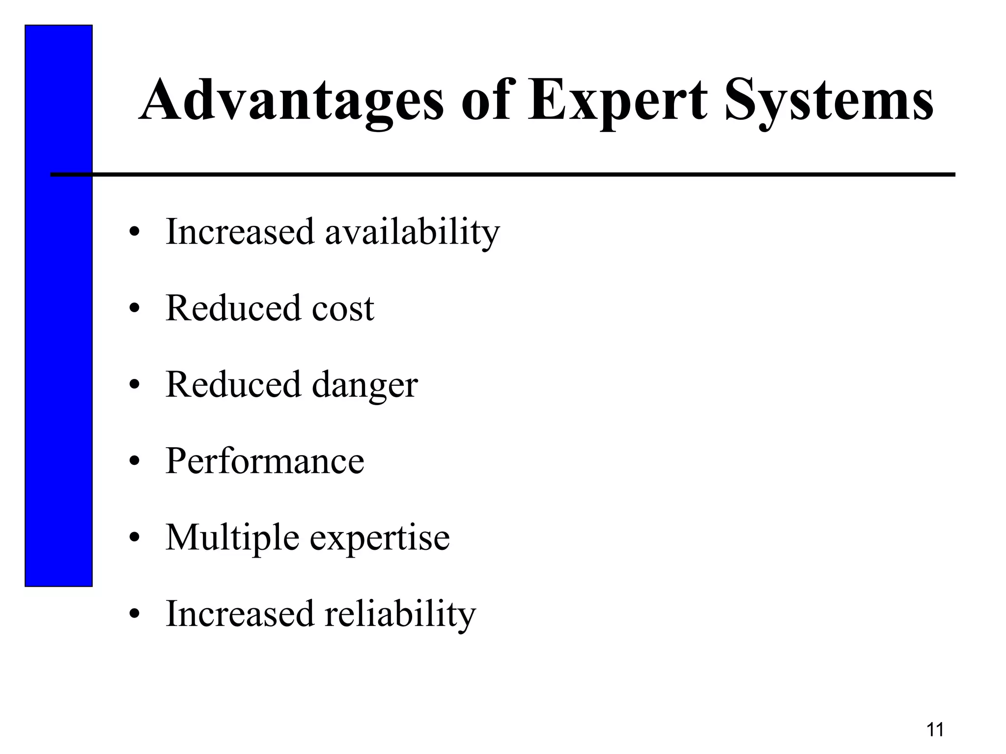 11
Advantages of Expert Systems
• Increased availability
• Reduced cost
• Reduced danger
• Performance
• Multiple expertise
• Increased reliability
 