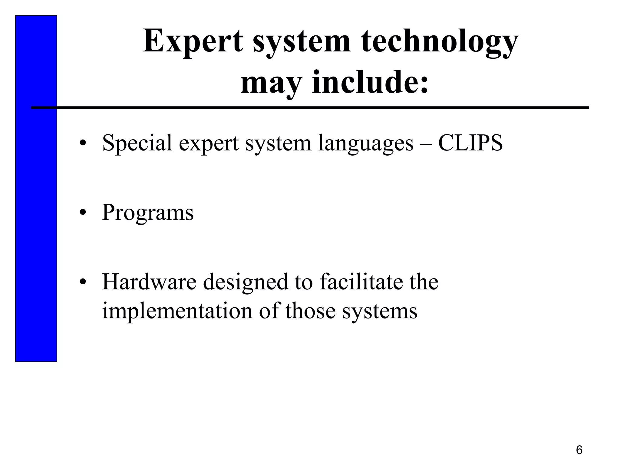 6
Expert system technology
may include:
• Special expert system languages – CLIPS
• Programs
• Hardware designed to facilitate the
implementation of those systems
 