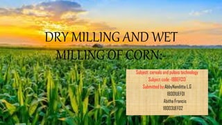 DRY MILLING AND WET
MILLING OF CORN:-
Subject: cereals and pulses technology
Subject code:-18BEFC13
Submitted by:AbbyNanditta L.G
18001UEF01
Abitha Francis
18003UEF02
 