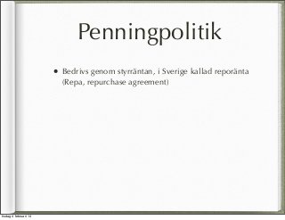 Penningpolitik
•

tisdag 4 februari 14

Bedrivs genom styrräntan, i Sverige kallad reporänta
(Repa, repurchase agreement)

 