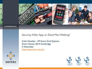 CONFIDENTIAL
MARKET TRANSFORMING INNOVATION
© Sentec 2014
Security: Killer App or Dead Man Walking?
Colin Howlett –VP Smart Grid Systems
Smart Homes 2014 Cambridge
3 November
http://www.hvm-uk.com
CONFIDENTIAL
 