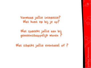 Samenhuizen19-9-2012
Wat spreekt jullie aan bij
gemeenschappelijk wonen ?
3
Wat schrikt jullie eventueel af ?
Vanwaar jullie interesse?
Wat komt er bij je op?
 