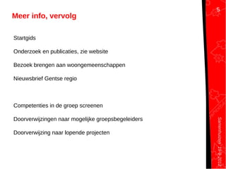 Samenhuizen19-9-2012
Meer info, vervolg
Startgids
Onderzoek en publicaties, zie website
Bezoek brengen aan woongemeenschappen
Nieuwsbrief Gentse regio
Competenties in de groep screenen
Doorverwijzingen naar mogelijke groepsbegeleiders
Doorverwijzing naar lopende projecten
5
 