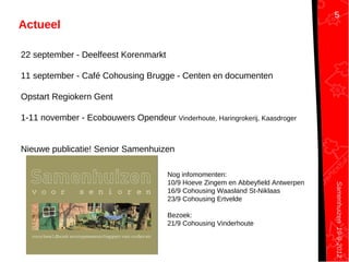 Samenhuizen19-9-2012
Actueel
22 september - Deelfeest Korenmarkt
11 september - Café Cohousing Brugge - Centen en documenten
Opstart Regiokern Gent
1-11 november - Ecobouwers Opendeur Vinderhoute, Haringrokerij, Kaasdroger
Nieuwe publicatie! Senior Samenhuizen
Nog infomomenten:
10/9 Hoeve Zingem en Abbeyfield Antwerpen
16/9 Cohousing Waasland St-Niklaas
23/9 Cohousing Ertvelde
Bezoek:
21/9 Cohousing Vinderhoute
5
 
