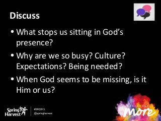Discuss
• What stops us sitting in God’s
presence?
• Why are we so busy? Culture?
Expectations? Being needed?
• When God seems to be missing, is it
Him or us?
 