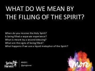 WHAT DO WE MEAN BY
THE FILLING OF THE SPIRIT?
When do you receive the Holy Spirit?
Is being filled a separate experience?
What is meant by a second blessing?
What are the signs of being filled?
What happens if we use a liquid metaphor of the Spirit?
 