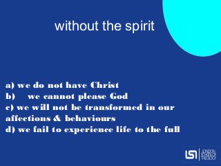 a) we do not have Christ
b) we cannot please God
c) we will not be transformed in our
affections & behaviours
d) we fail to experience life to the full
without the spirit
 